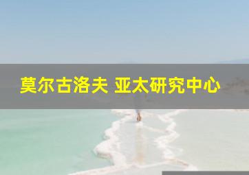 莫尔古洛夫 亚太研究中心